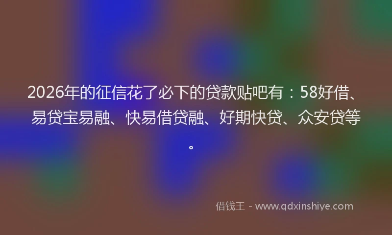 2026年的征信花了必下的贷款贴吧有：58好借、易贷宝易融、快易借贷融、好期快贷、众安贷等。