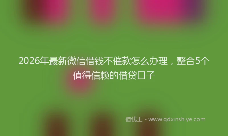 2026年最新微信借钱不催款怎么办理，整合5个值得信赖的借贷口子