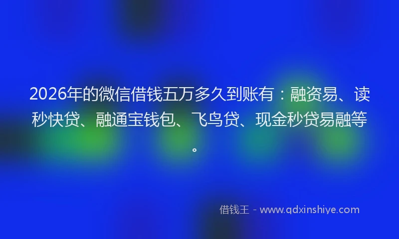 2026年的微信借钱五万多久到账有：融资易、读秒快贷、融通宝钱包、飞鸟贷、现金秒贷易融等。