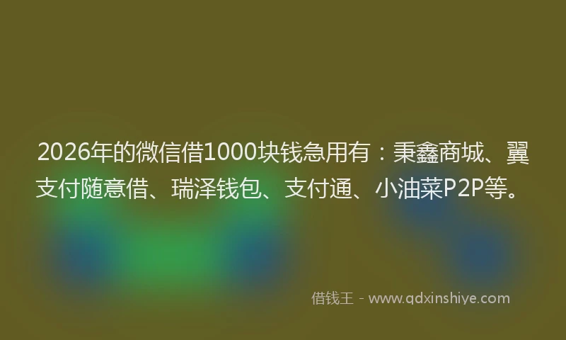 2026年的微信借1000块钱急用有：秉鑫商城、翼支付随意借、瑞泽钱包、支付通、小油菜P2P等。