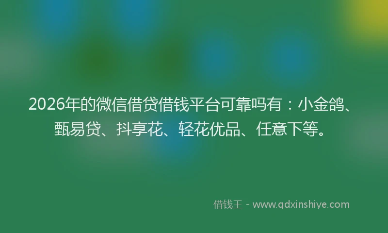2026年的微信借贷借钱平台可靠吗有：小金鸽、甄易贷、抖享花、轻花优品、任意下等。