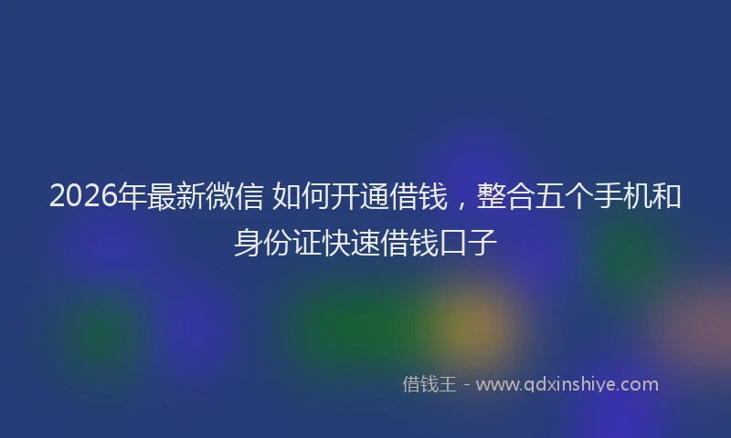 2026年最新微信 如何开通借钱，整合五个手机和身份证快速借钱口子