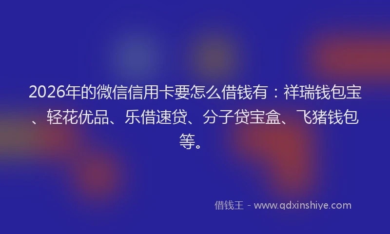 2026年的微信信用卡要怎么借钱有：祥瑞钱包宝、轻花优品、乐借速贷、分子贷宝盒、飞猪钱包等。