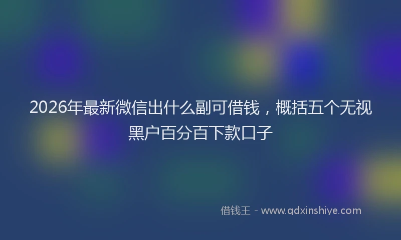 2026年最新微信出什么副可借钱，概括五个无视黑户百分百下款口子