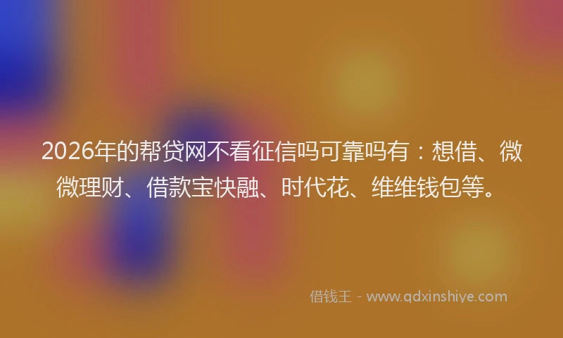 2026年的帮贷网不看征信吗可靠吗有：想借、微微理财、借款宝快融、时代花、维维钱包等。