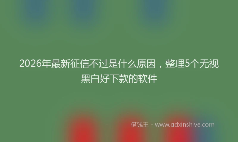 2026年最新征信不过是什么原因，整理5个无视黑白好下款的软件