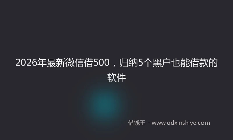 2026年最新微信借500，归纳5个黑户也能借款的软件