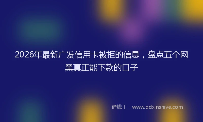 2026年最新广发信用卡被拒的信息，盘点五个网黑真正能下款的口子