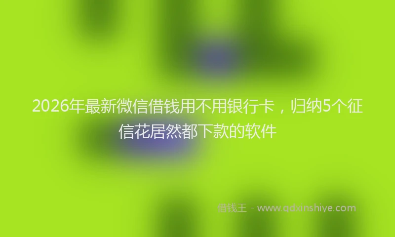 2026年最新微信借钱用不用银行卡，归纳5个征信花居然都下款的软件