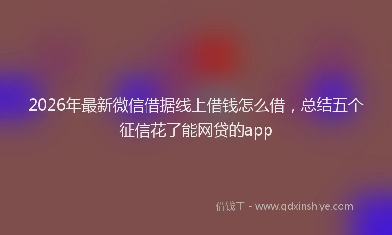 2026年最新微信借据线上借钱怎么借，总结五个征信花了能网贷的app