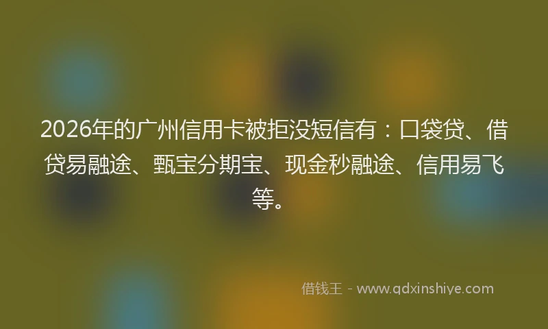 2026年的广州信用卡被拒没短信有：口袋贷、借贷易融途、甄宝分期宝、现金秒融途、信用易飞等。