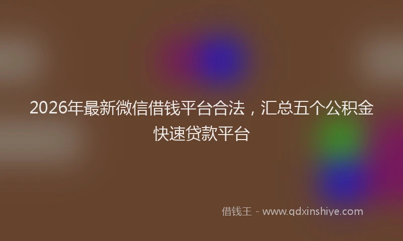2026年最新微信借钱平台合法，汇总五个公积金快速贷款平台