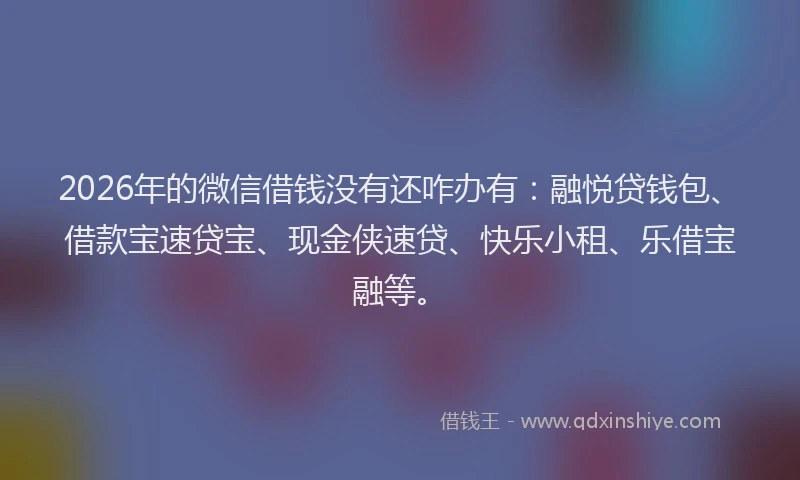 2026年的微信借钱没有还咋办有：融悦贷钱包、借款宝速贷宝、现金侠速贷、快乐小租、乐借宝融等。