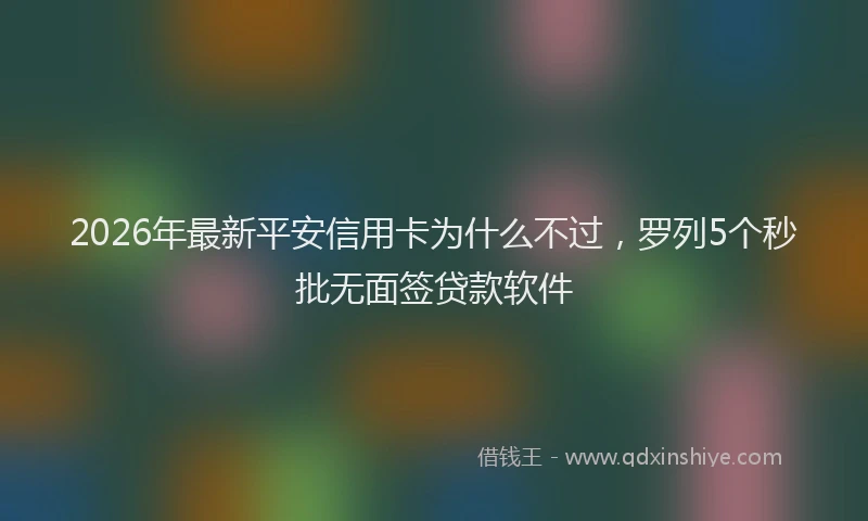 2026年最新平安信用卡为什么不过，罗列5个秒批无面签贷款软件