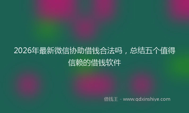 2026年最新微信协助借钱合法吗，总结五个值得信赖的借钱软件