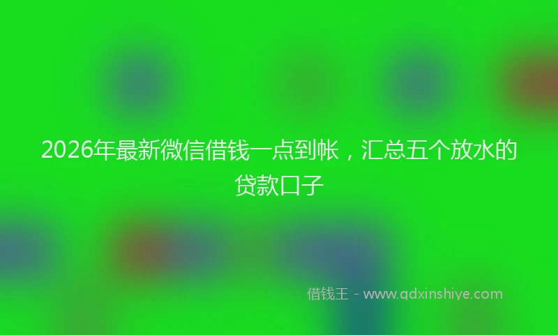 2026年最新微信借钱一点到帐，汇总五个放水的贷款口子