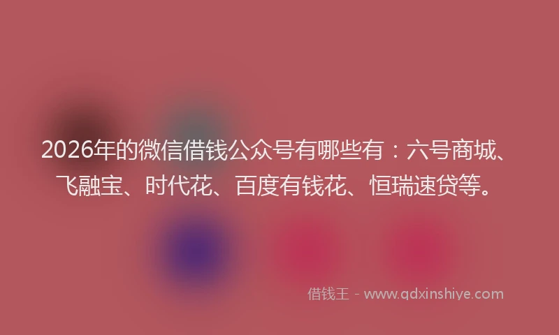 2026年的微信借钱公众号有哪些有：六号商城、飞融宝、时代花、百度有钱花、恒瑞速贷等。