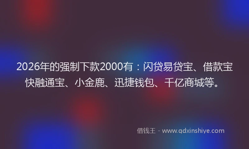 2026年的强制下款2000有：闪贷易贷宝、借款宝快融通宝、小金鹿、迅捷钱包、千亿商城等。