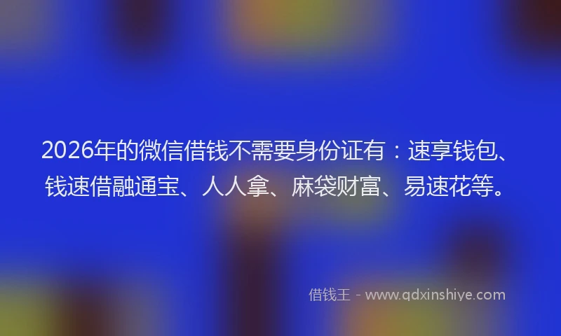 2026年的微信借钱不需要身份证有：速享钱包、钱速借融通宝、人人拿、麻袋财富、易速花等。