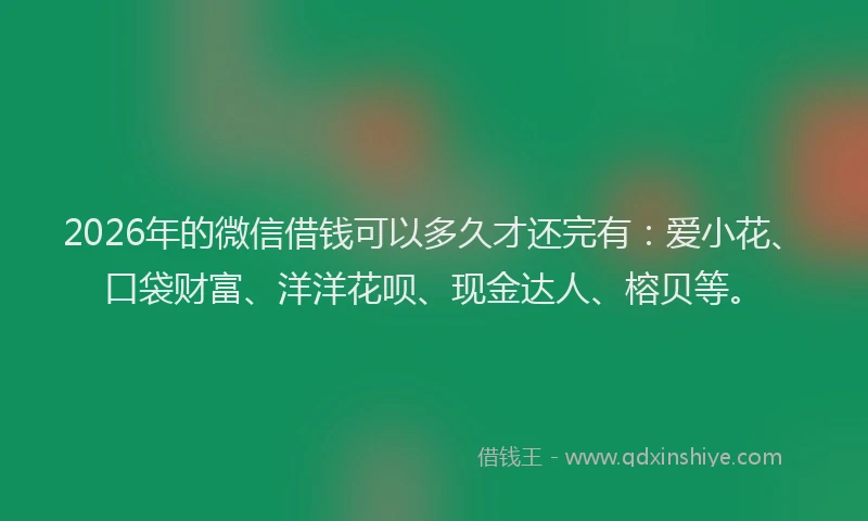 2026年的微信借钱可以多久才还完有：爱小花、口袋财富、洋洋花呗、现金达人、榕贝等。