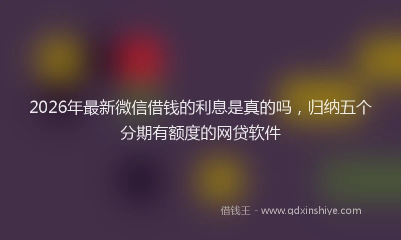 2026年最新微信借钱的利息是真的吗，归纳五个分期有额度的网贷软件