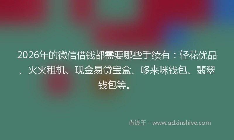 2026年的微信借钱都需要哪些手续有：轻花优品、火火租机、现金易贷宝盒、哆来咪钱包、翡翠钱包等。
