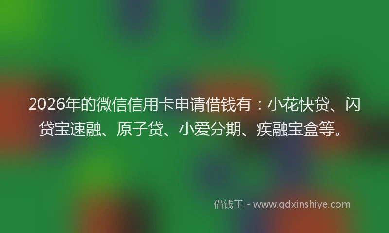 2026年的微信信用卡申请借钱有：小花快贷、闪贷宝速融、原子贷、小爱分期、疾融宝盒等。