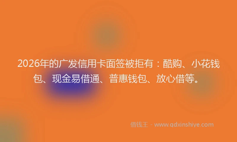 2026年的广发信用卡面签被拒有：酷购、小花钱包、现金易借通、普惠钱包、放心借等。