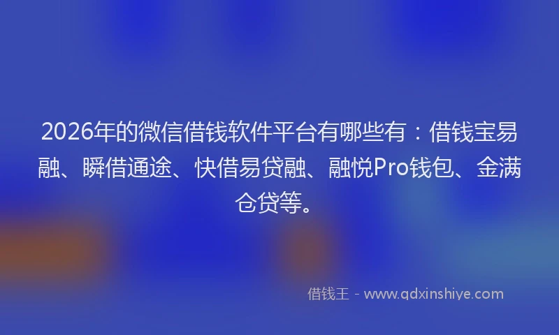 2026年的微信借钱软件平台有哪些有：借钱宝易融、瞬借通途、快借易贷融、融悦Pro钱包、金满仓贷等。