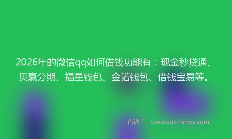 2026年的微信qq如何借钱功能有：现金秒贷通、贝赢分期、福星钱包、金诺钱包、借钱宝易等。