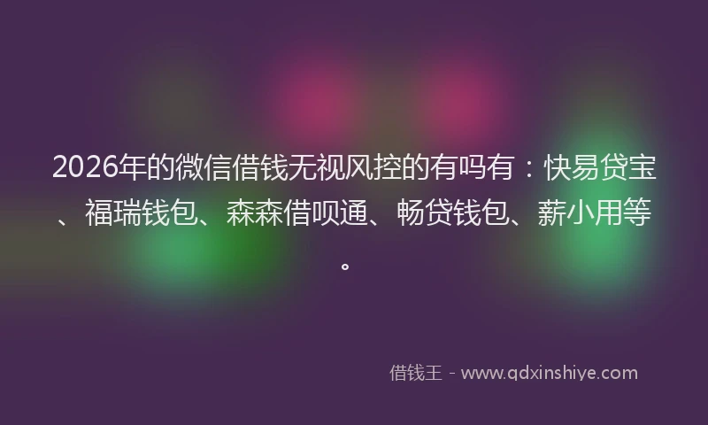 2026年的微信借钱无视风控的有吗有：快易贷宝、福瑞钱包、森森借呗通、畅贷钱包、薪小用等。