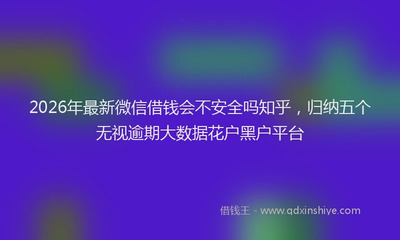 2026年最新微信借钱会不安全吗知乎，归纳五个无视逾期大数据花户黑户平台
