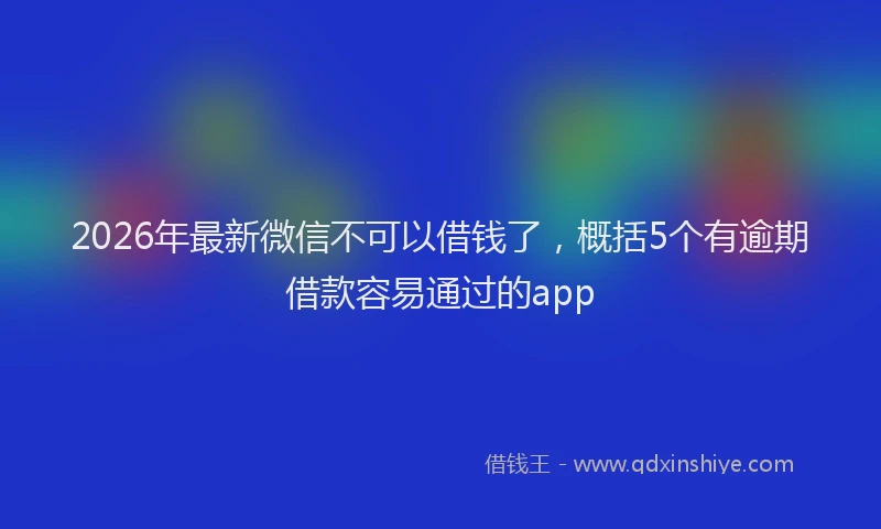 2026年最新微信不可以借钱了，概括5个有逾期借款容易通过的app