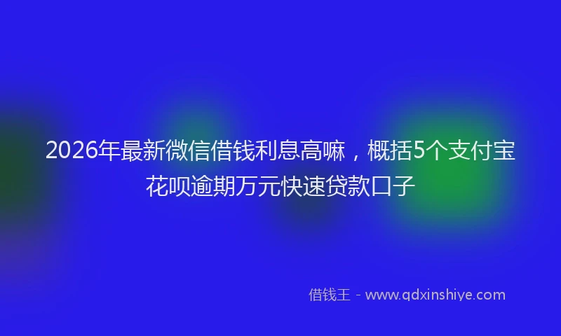2026年最新微信借钱利息高嘛，概括5个支付宝花呗逾期万元快速贷款口子