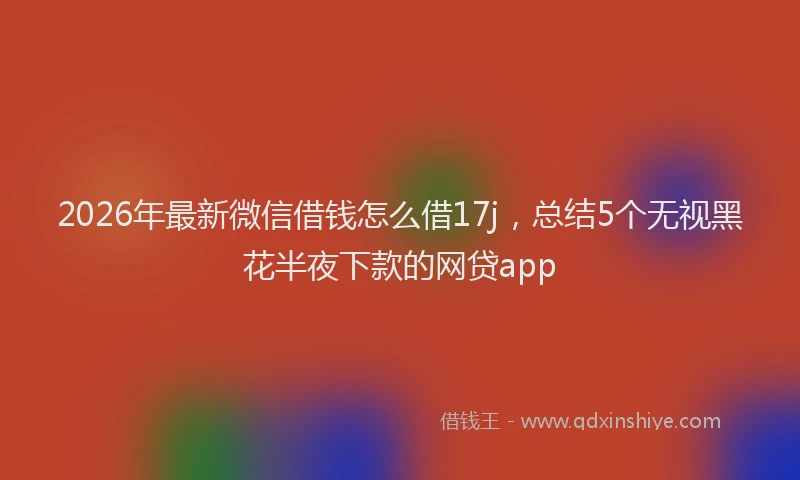 2026年最新微信借钱怎么借17j，总结5个无视黑花半夜下款的网贷app