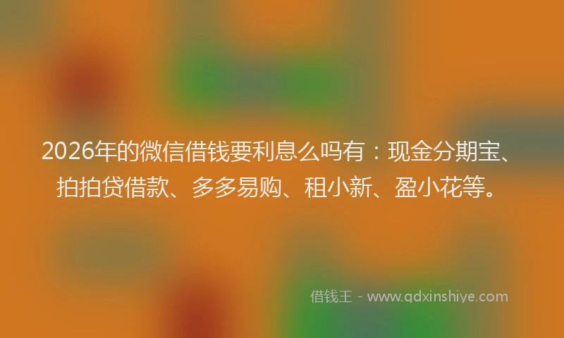 2026年的微信借钱要利息么吗有：现金分期宝、拍拍贷借款、多多易购、租小新、盈小花等。