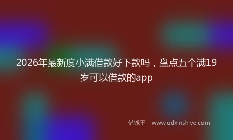 2026年最新度小满借款好下款吗，盘点五个满19岁可以借款的app