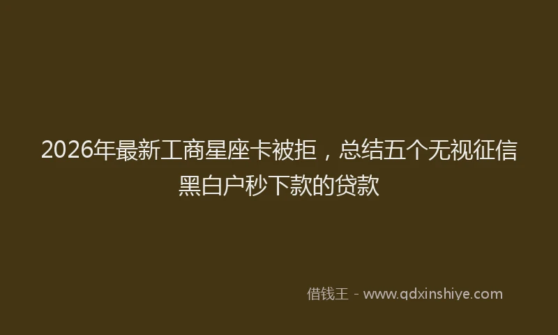 2026年最新工商星座卡被拒，总结五个无视征信黑白户秒下款的贷款
