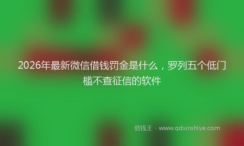 2026年最新微信借钱罚金是什么，罗列五个低门槛不查征信的软件