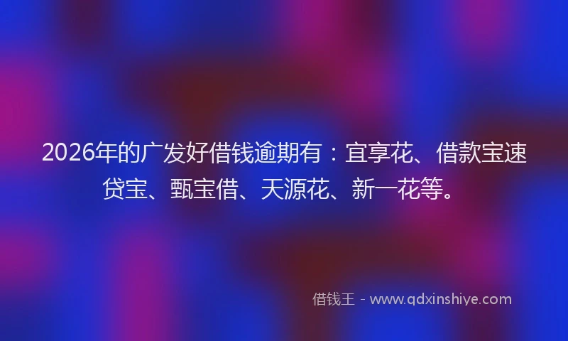 2026年的广发好借钱逾期有：宜享花、借款宝速贷宝、甄宝借、天源花、新一花等。