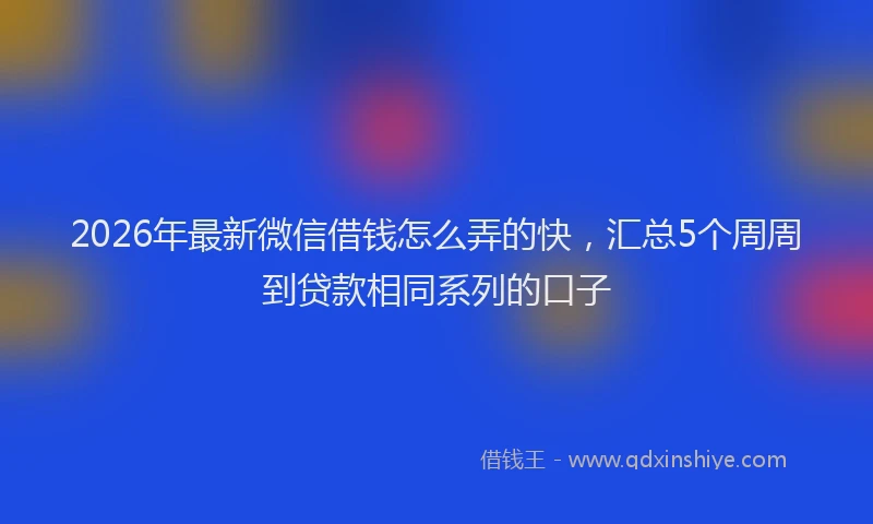 2026年最新微信借钱怎么弄的快，汇总5个周周到贷款相同系列的口子