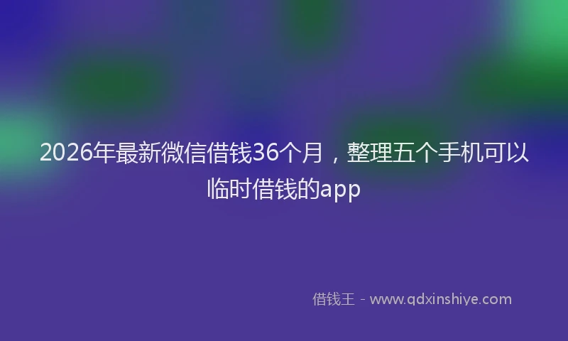 2026年最新微信借钱36个月，整理五个手机可以临时借钱的app