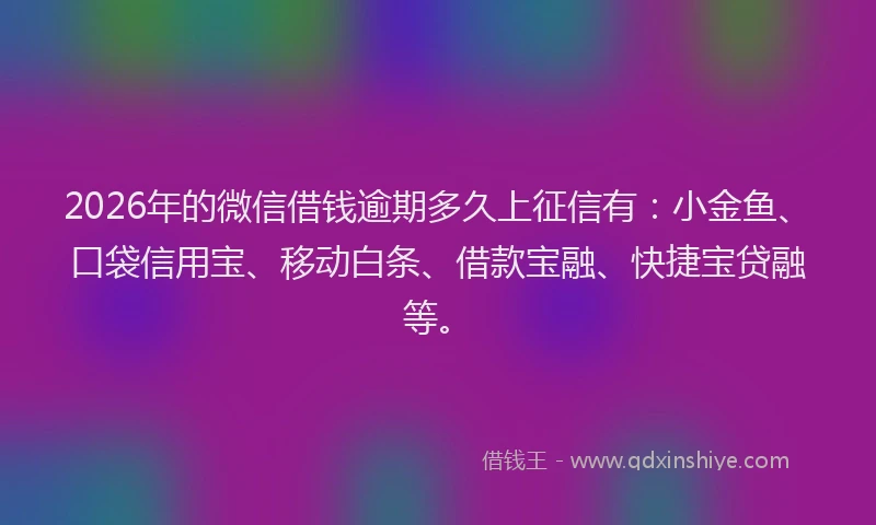 2026年的微信借钱逾期多久上征信有：小金鱼、口袋信用宝、移动白条、借款宝融、快捷宝贷融等。