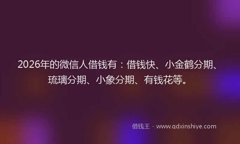 2026年的微信人借钱有：借钱快、小金鹤分期、琉璃分期、小象分期、有钱花等。