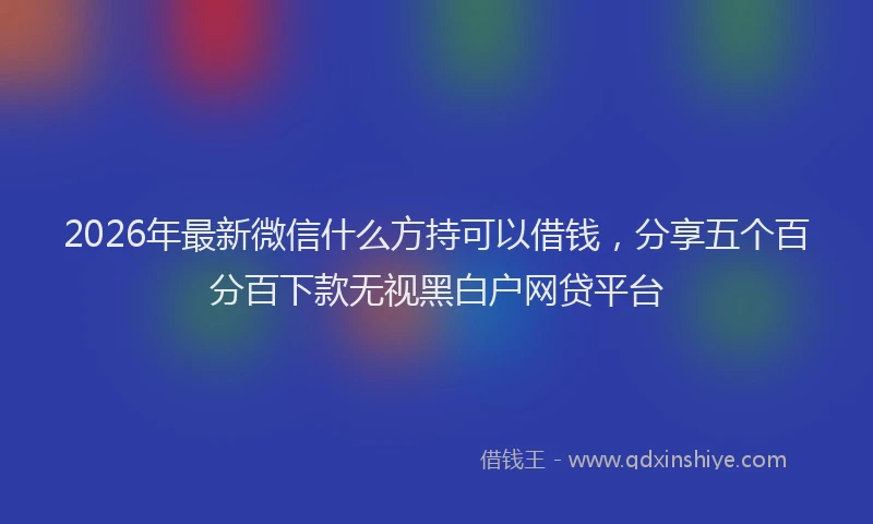2026年最新微信什么方持可以借钱，分享五个百分百下款无视黑白户网贷平台