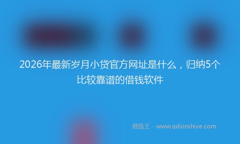2026年最新岁月小贷官方网址是什么，归纳5个比较靠谱的借钱软件