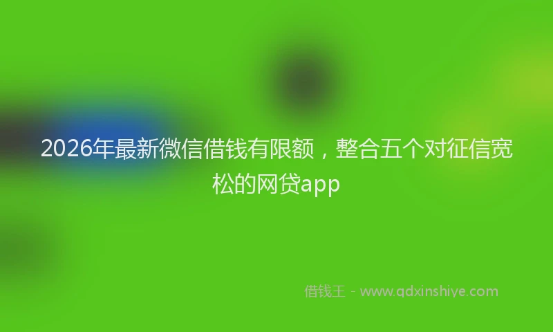 2026年最新微信借钱有限额，整合五个对征信宽松的网贷app