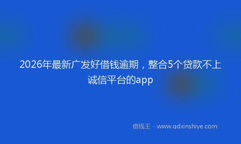 2026年最新广发好借钱逾期，整合5个贷款不上诚信平台的app