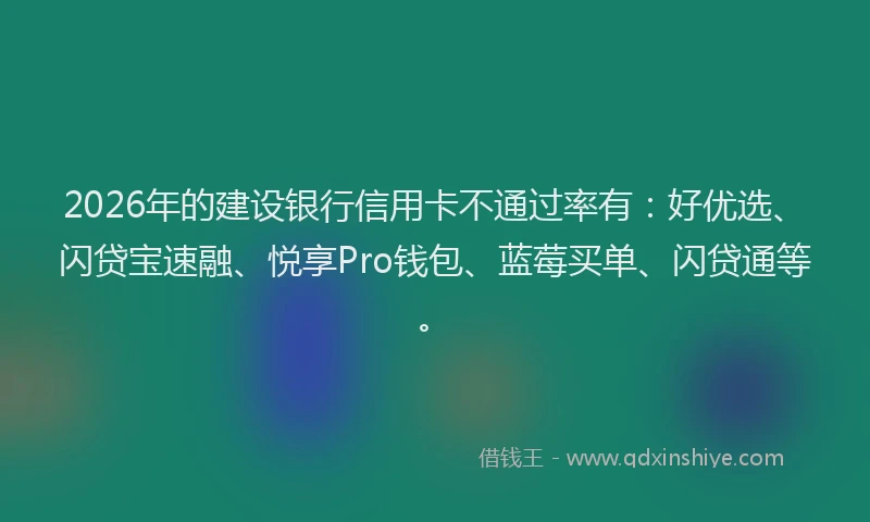 2026年的建设银行信用卡不通过率有：好优选、闪贷宝速融、悦享Pro钱包、蓝莓买单、闪贷通等。