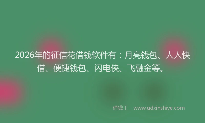 2026年的征信花借钱软件有：月亮钱包、人人快借、便捷钱包、闪电侠、飞融金等。
